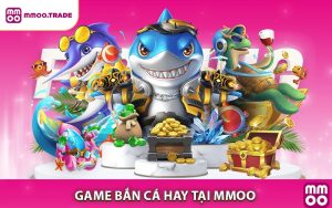 Game Bắn Cá Hay - Trải Nghiệm Giải Trí Vui Rinh Thưởng Liền Tay Tại MMOO
